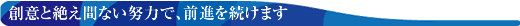 創意と絶え間ない努力で、前進を続けます